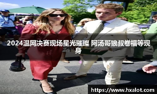 2024温网决赛现场星光璀璨 阿汤哥狼叔卷福等现身